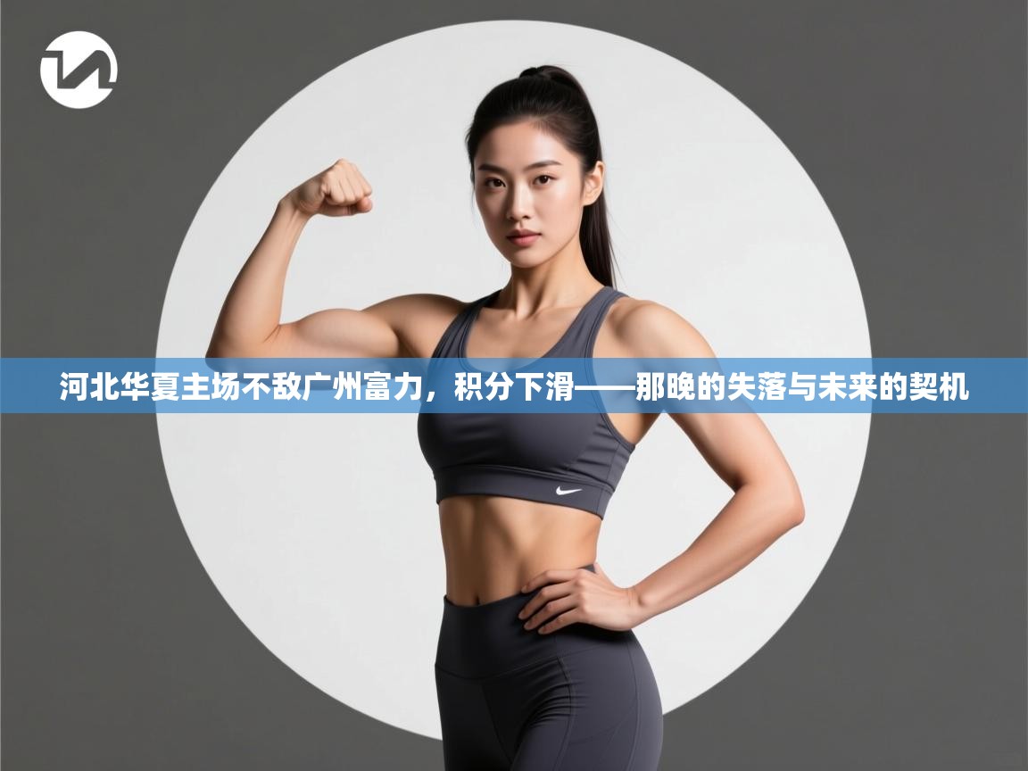 河北华夏主场不敌广州富力，积分下滑——那晚的失落与未来的契机  第1张