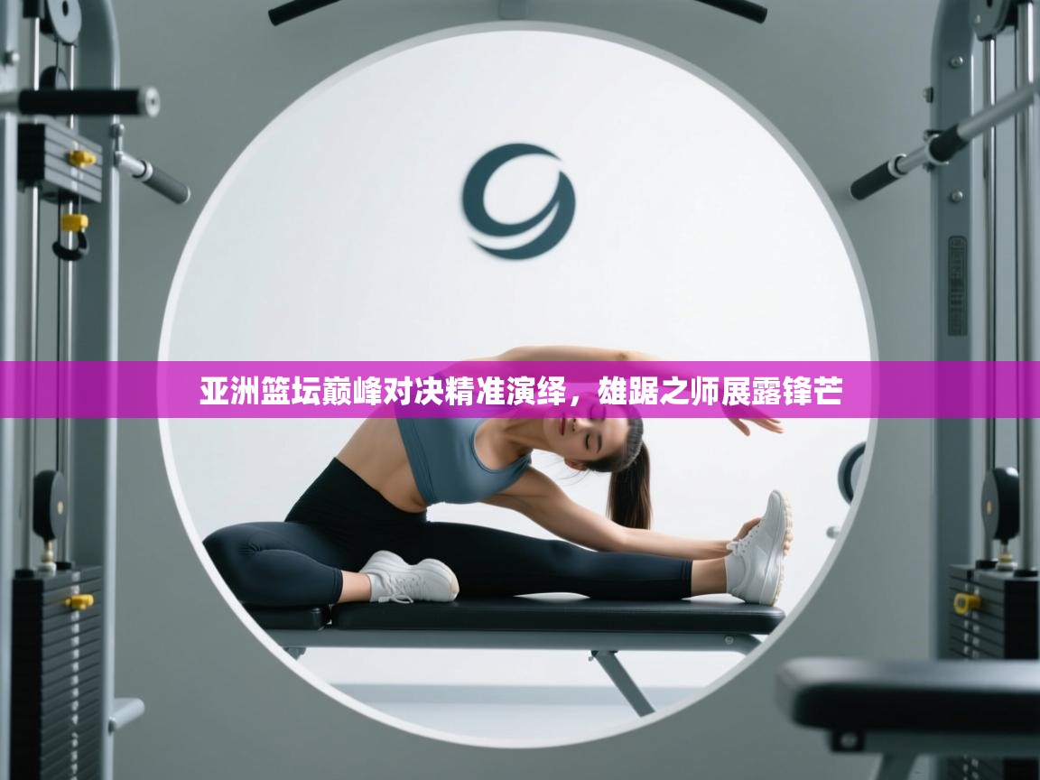 亚洲篮坛巅峰对决精准演绎，雄踞之师展露锋芒  第1张